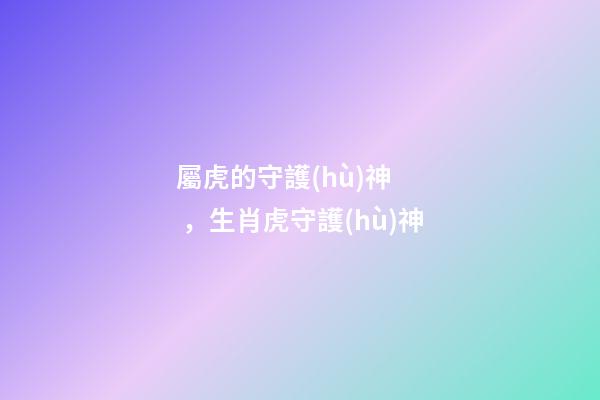 屬虎的守護(hù)神，生肖虎守護(hù)神